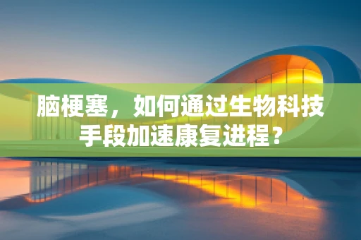 脑梗塞，如何通过生物科技手段加速康复进程？