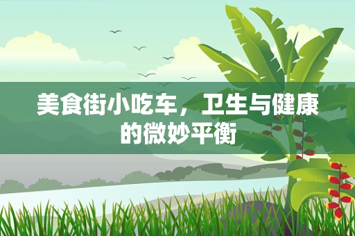 美食街小吃车，卫生与健康的微妙平衡