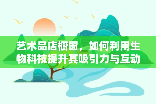 艺术品店橱窗，如何利用生物科技提升其吸引力与互动性？