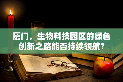 厦门，生物科技园区的绿色创新之路能否持续领航？