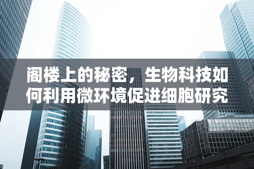 阁楼上的秘密，生物科技如何利用微环境促进细胞研究？