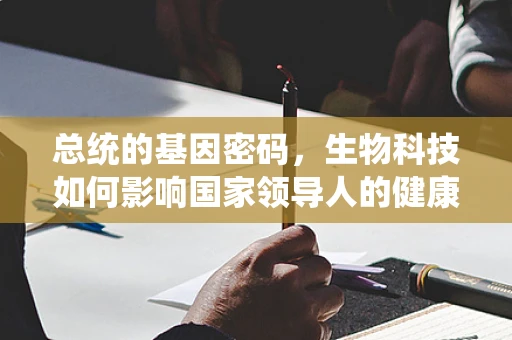 总统的基因密码，生物科技如何影响国家领导人的健康与选择？