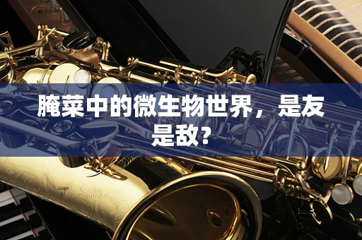 腌菜中的微生物世界，是友是敌？