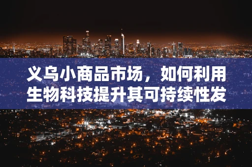 义乌小商品市场，如何利用生物科技提升其可持续性发展？