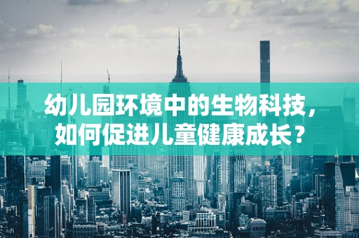 幼儿园环境中的生物科技，如何促进儿童健康成长？