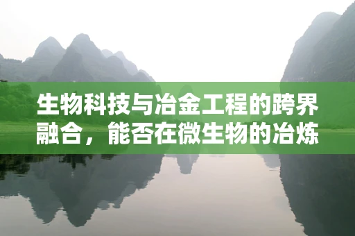 生物科技与冶金工程的跨界融合，能否在微生物的冶炼炉中实现金属的绿色提取？