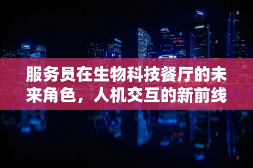 服务员在生物科技餐厅的未来角色，人机交互的新前线？