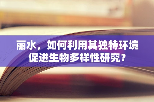 丽水，如何利用其独特环境促进生物多样性研究？