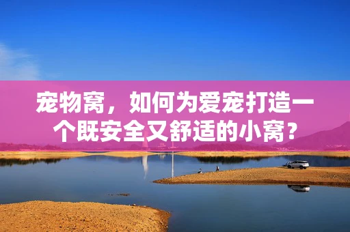 宠物窝，如何为爱宠打造一个既安全又舒适的小窝？