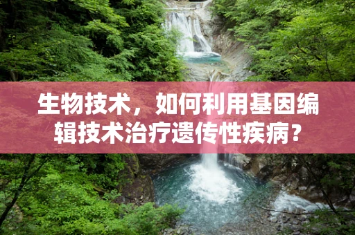 生物技术，如何利用基因编辑技术治疗遗传性疾病？