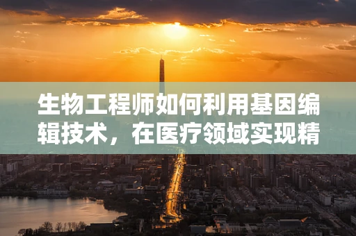 生物工程师如何利用基因编辑技术，在医疗领域实现精准治疗？