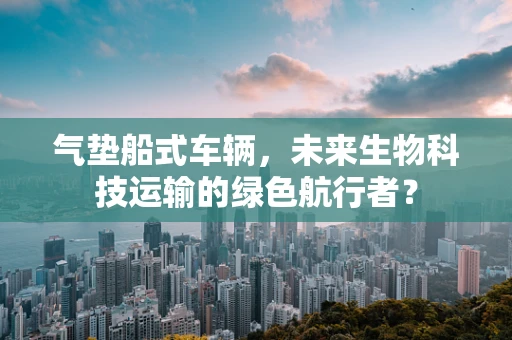 气垫船式车辆，未来生物科技运输的绿色航行者？