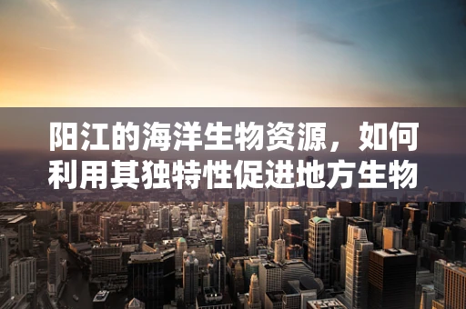 阳江的海洋生物资源，如何利用其独特性促进地方生物科技发展？