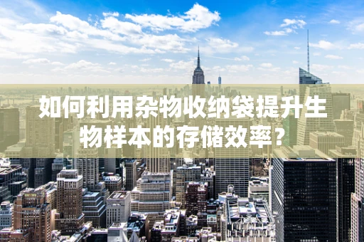 如何利用杂物收纳袋提升生物样本的存储效率？