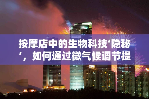 按摩店中的生物科技‘隐秘’，如何通过微气候调节提升顾客体验？