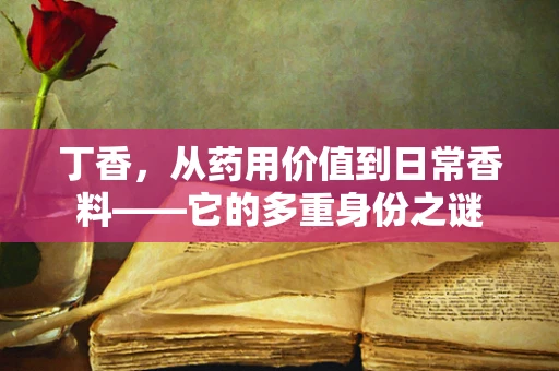 丁香，从药用价值到日常香料——它的多重身份之谜