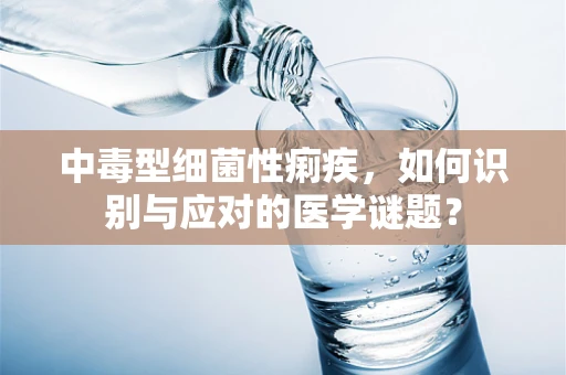 中毒型细菌性痢疾，如何识别与应对的医学谜题？