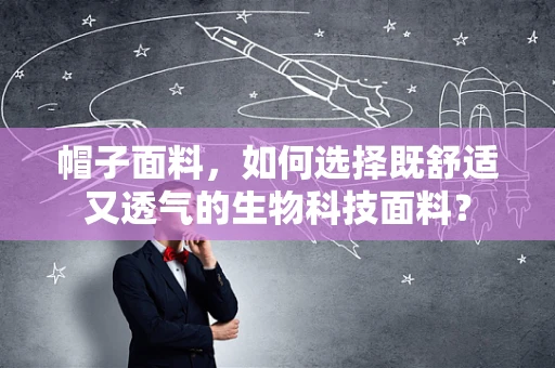 帽子面料，如何选择既舒适又透气的生物科技面料？