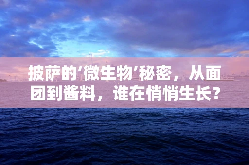 披萨的‘微生物’秘密，从面团到酱料，谁在悄悄生长？