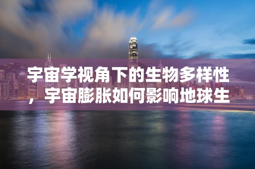 宇宙学视角下的生物多样性，宇宙膨胀如何影响地球生命？