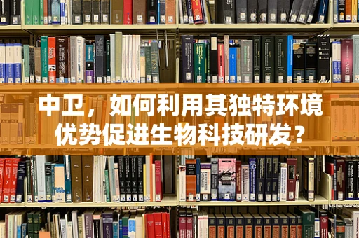中卫，如何利用其独特环境优势促进生物科技研发？