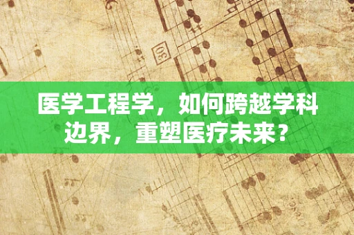 医学工程学，如何跨越学科边界，重塑医疗未来？