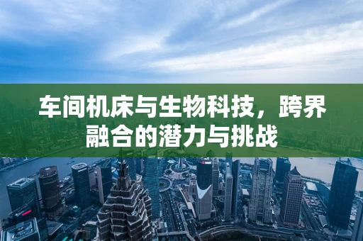 车间机床与生物科技，跨界融合的潜力与挑战