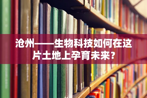 沧州——生物科技如何在这片土地上孕育未来？