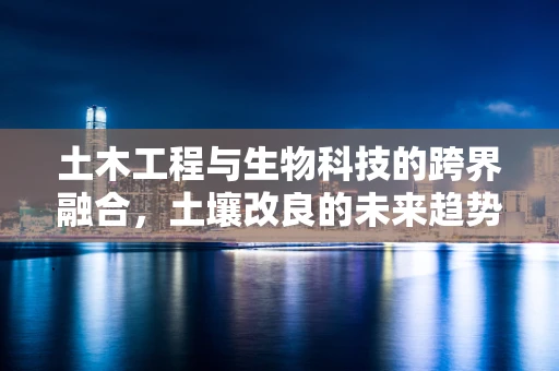 土木工程与生物科技的跨界融合，土壤改良的未来趋势？