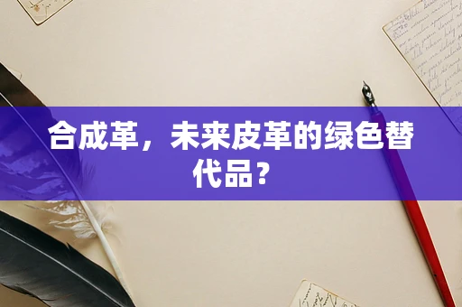 合成革，未来皮革的绿色替代品？