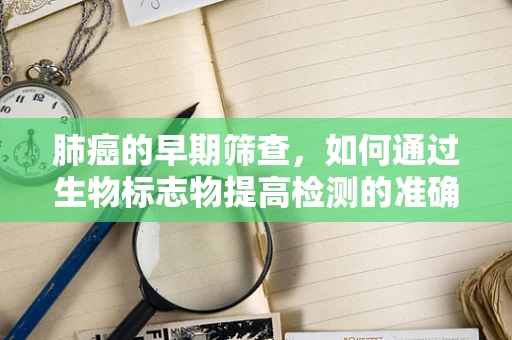 肺癌的早期筛查，如何通过生物标志物提高检测的准确性？
