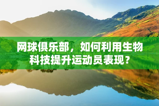 网球俱乐部，如何利用生物科技提升运动员表现？