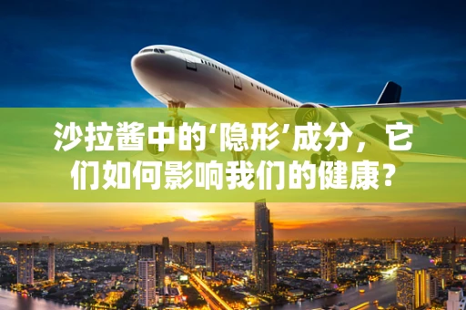 沙拉酱中的‘隐形’成分，它们如何影响我们的健康？