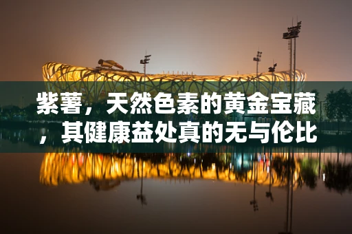 紫薯，天然色素的黄金宝藏，其健康益处真的无与伦比吗？