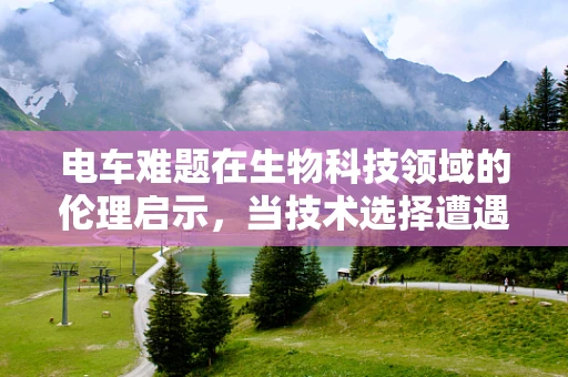 电车难题在生物科技领域的伦理启示，当技术选择遭遇道德困境