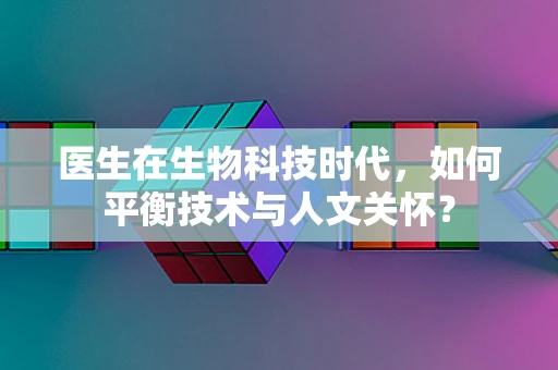 医生在生物科技时代，如何平衡技术与人文关怀？