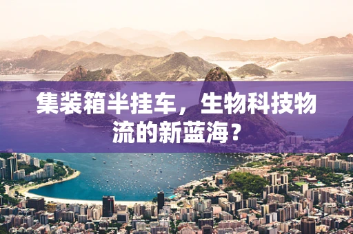 集装箱半挂车，生物科技物流的新蓝海？