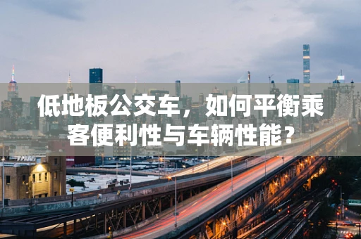 低地板公交车，如何平衡乘客便利性与车辆性能？
