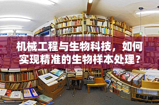 机械工程与生物科技，如何实现精准的生物样本处理？