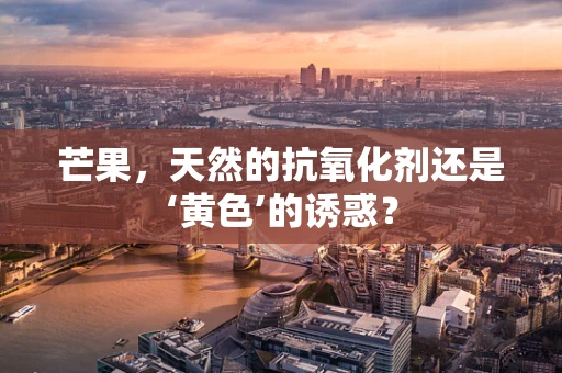 芒果，天然的抗氧化剂还是‘黄色’的诱惑？