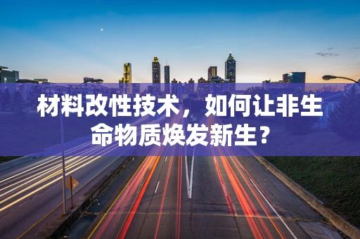 材料改性技术，如何让非生命物质焕发新生？