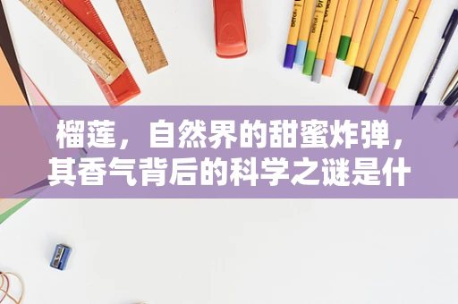 榴莲，自然界的甜蜜炸弹，其香气背后的科学之谜是什么？