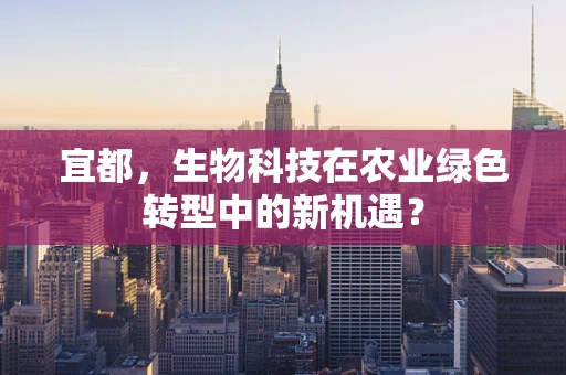 宜都，生物科技在农业绿色转型中的新机遇？