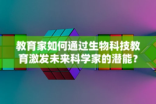 教育家如何通过生物科技教育激发未来科学家的潜能？