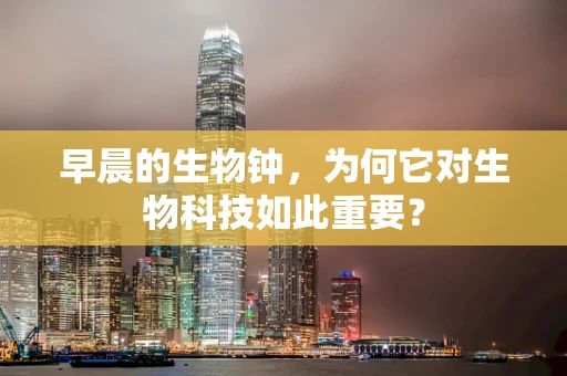 早晨的生物钟，为何它对生物科技如此重要？