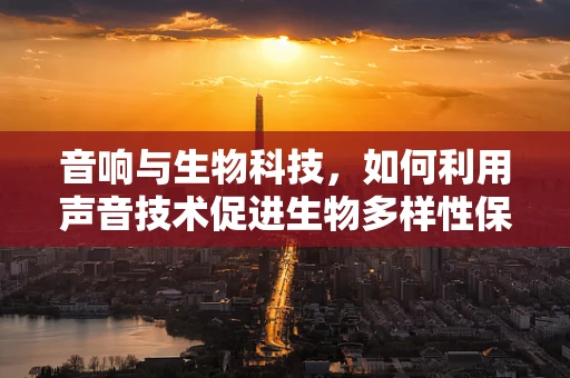音响与生物科技，如何利用声音技术促进生物多样性保护？
