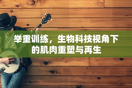 举重训练，生物科技视角下的肌肉重塑与再生