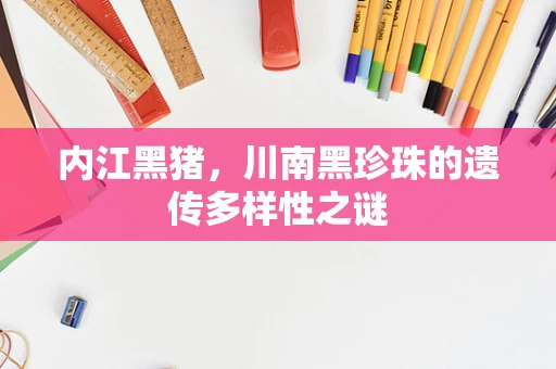 内江黑猪，川南黑珍珠的遗传多样性之谜