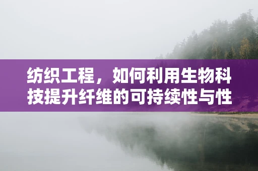 纺织工程，如何利用生物科技提升纤维的可持续性与性能？