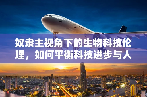 奴隶主视角下的生物科技伦理，如何平衡科技进步与人性尊严？